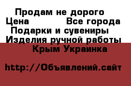 Продам не дорого › Цена ­ 8 500 - Все города Подарки и сувениры » Изделия ручной работы   . Крым,Украинка